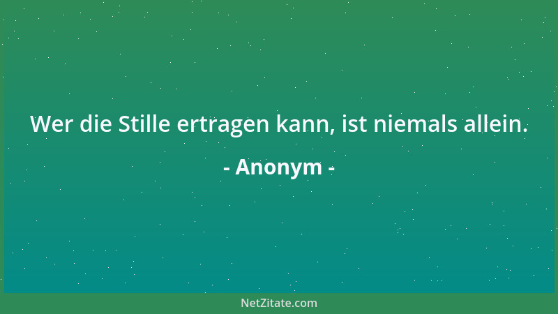 Anonym - Wer die Stille ertragen kann, ist niemals allein....