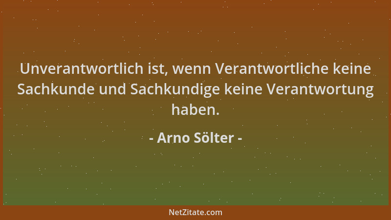 Arno Sölter - Unverantwortlich ist, wenn Verantwortliche keine Sachkunde und Sachkundige keine Verantwortung haben....