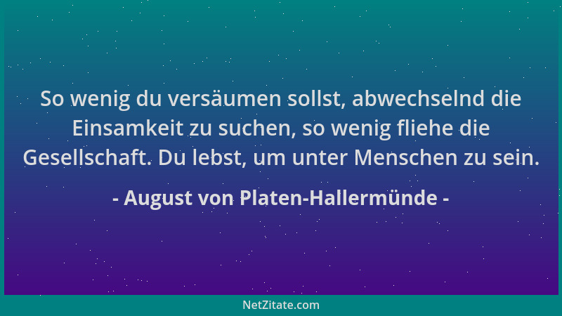 August von Platen-Hallermünde - So wenig du versäumen sollst, abwechselnd die Einsamkeit zu suchen, so wenig fliehe die Ges...