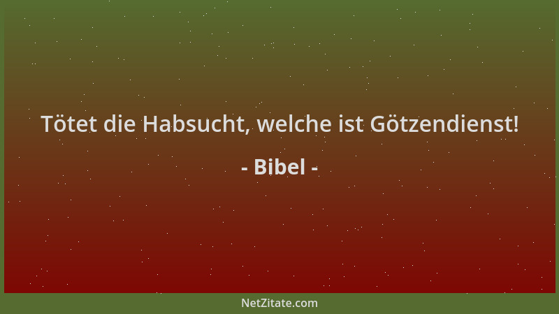 Bibel - Tötet die Habsucht, welche ist Götzendienst!...