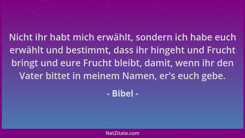 Bibel - Nicht ihr habt mich erwählt, sondern ich habe euch erwählt und bestimmt, dass ihr hingeht und Frucht bringt und eur...