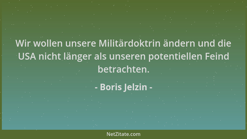 Boris Jelzin - Wir wollen unsere Militärdoktrin ändern und die USA nicht länger als unseren potentiellen Feind betrachten....