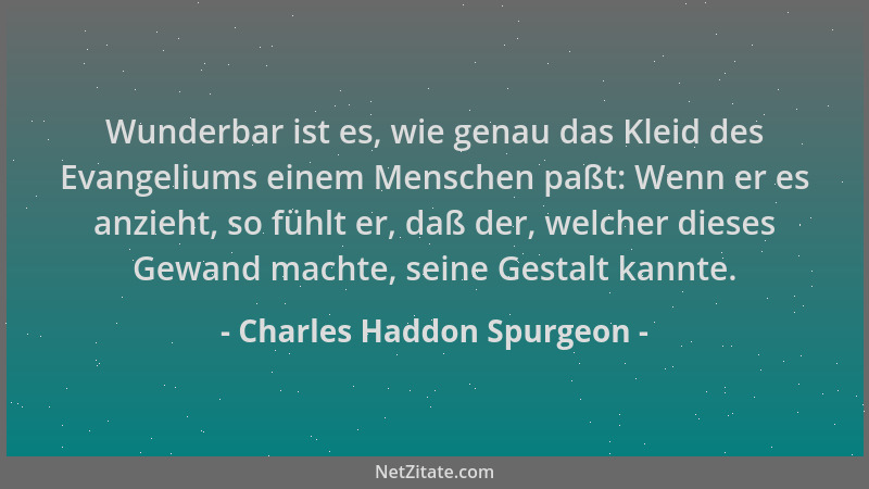 Charles Haddon Spurgeon - Wunderbar ist es, wie genau das Kleid des Evangeliums einem Menschen paßt: Wenn er es anzieht, so...