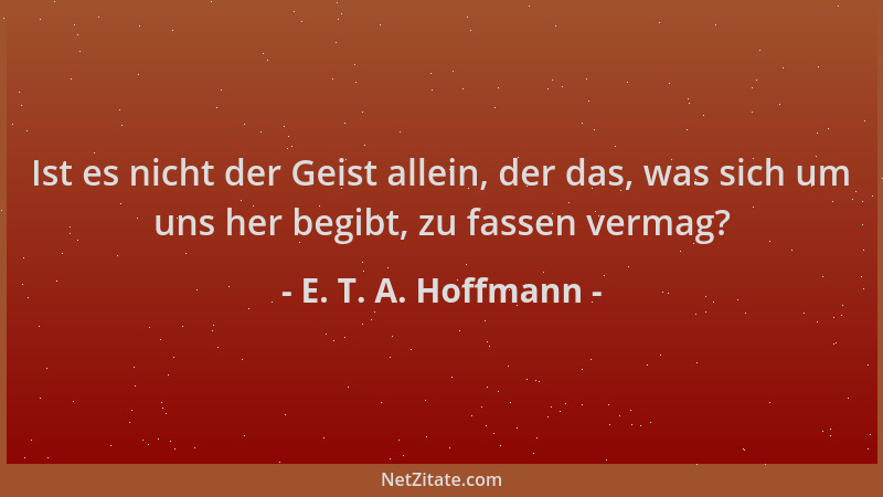 E. T. A. Hoffmann - Ist es nicht der Geist allein, der das, was sich um uns her begibt, zu fassen vermag?...