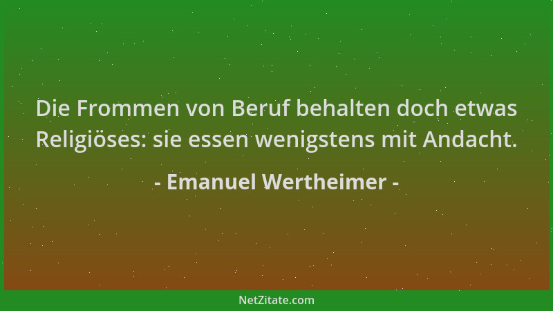 Emanuel Wertheimer - Die Frommen von Beruf behalten doch etwas Religiöses: sie essen wenigstens mit Andacht....