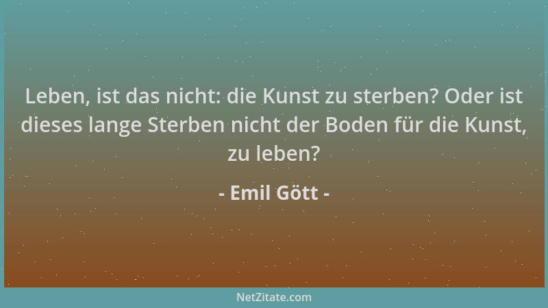Emil Gött - Leben, ist das nicht: die Kunst zu sterben? Oder ist dieses lange Sterben nicht der Boden für die Kunst, zu leb...