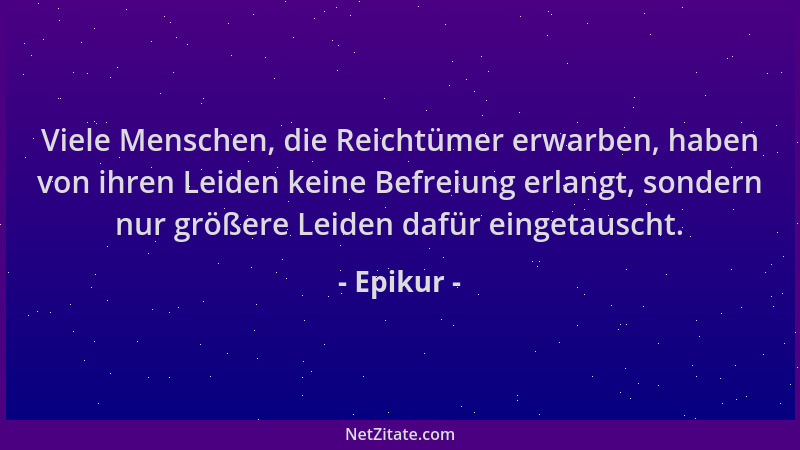 Epikur - Viele Menschen, die Reichtümer erwarben, haben von ihren Leiden keine Befreiung erlangt, sondern nur größere Leide...