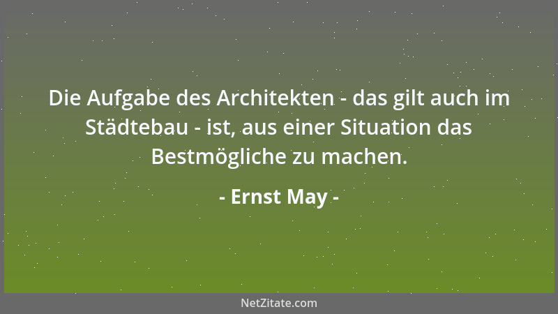 Ernst May - Die Aufgabe des Architekten - das gilt auch im Städtebau - ist, aus einer Situation das Bestmögliche zu machen....