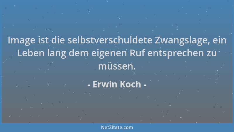 Erwin Koch - Image ist die selbstverschuldete Zwangslage, ein Leben lang dem eigenen Ruf entsprechen zu müssen....