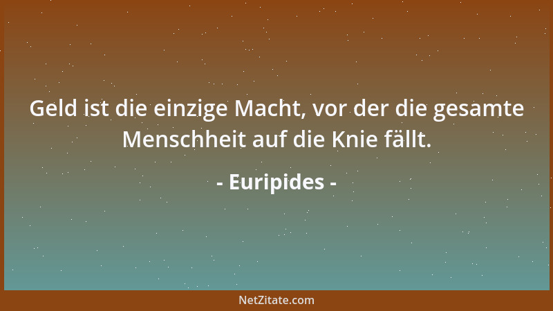 Euripides - Geld ist die einzige Macht, vor der die gesamte Menschheit auf die Knie fällt....