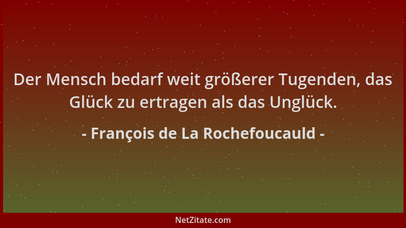 François de La Rochefoucauld - Der Mensch bedarf weit größerer Tugenden, das Glück zu ertragen als das Unglück....