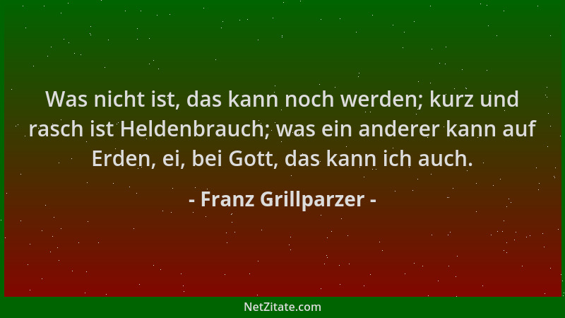 Franz Grillparzer - Was nicht ist, das kann noch werden; kurz und rasch ist Heldenbrauch; was ein anderer kann auf Erden, e...