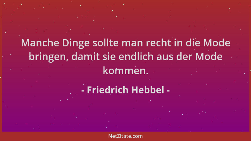 Friedrich Hebbel - Manche Dinge sollte man recht in die Mode bringen, damit sie endlich aus der Mode kommen....