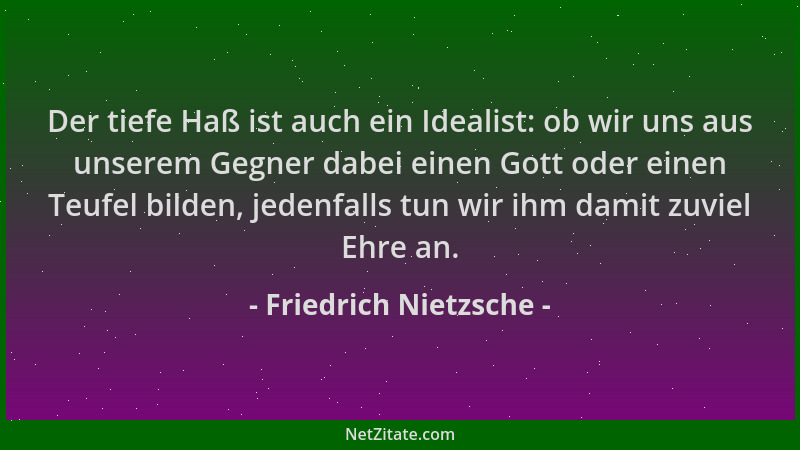 Friedrich Nietzsche - Der tiefe Haß ist auch ein Idealist: ob wir uns aus unserem Gegner dabei einen Gott oder einen Teufel...