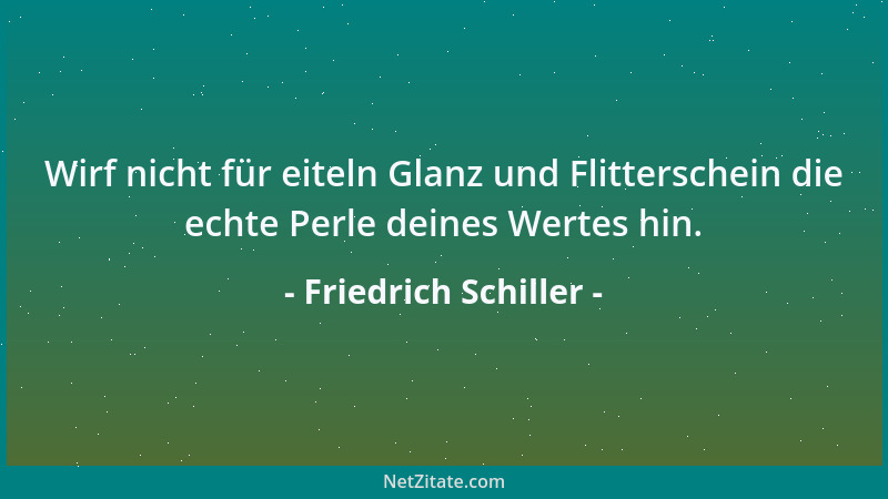 Friedrich Schiller - Wirf nicht für eiteln Glanz und Flitterschein die echte Perle deines Wertes hin....