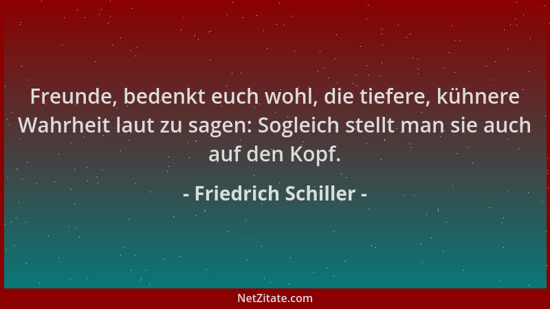 Friedrich Schiller - Freunde, bedenkt euch wohl, die tiefere, kühnere Wahrheit laut zu sagen: Sogleich stellt man sie auch...