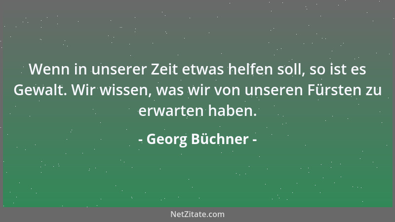 Georg Büchner - Wenn in unserer Zeit etwas helfen soll, so ist es Gewalt. Wir wissen, was wir von unseren Fürsten zu erwart...