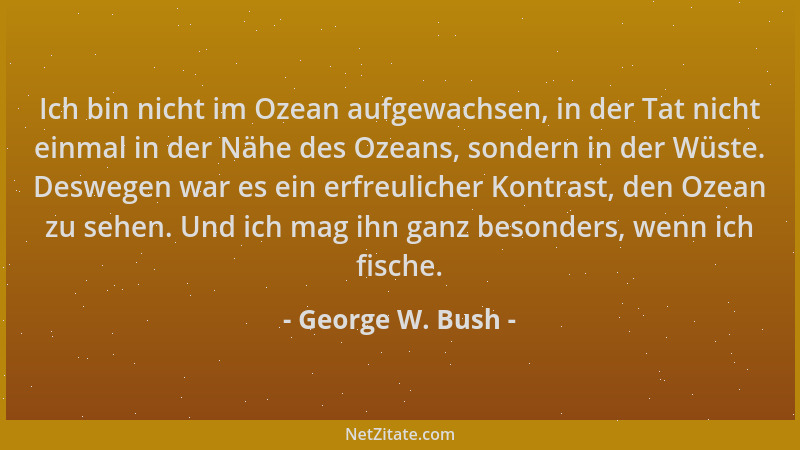 George W. Bush - Ich bin nicht im Ozean aufgewachsen, in der Tat nicht einmal in der Nähe des Ozeans, sondern in der Wüste....