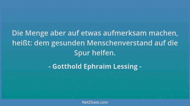 Gotthold Ephraim Lessing - Die Menge aber auf etwas aufmerksam machen, heißt: dem gesunden Menschenverstand auf die Spur he...