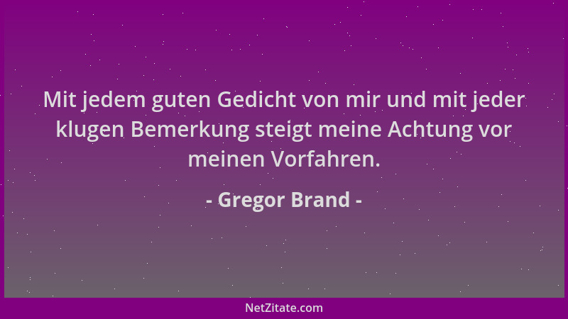 Gregor Brand - Mit jedem guten Gedicht von mir und mit jeder klugen Bemerkung steigt meine Achtung vor meinen Vorfahren....