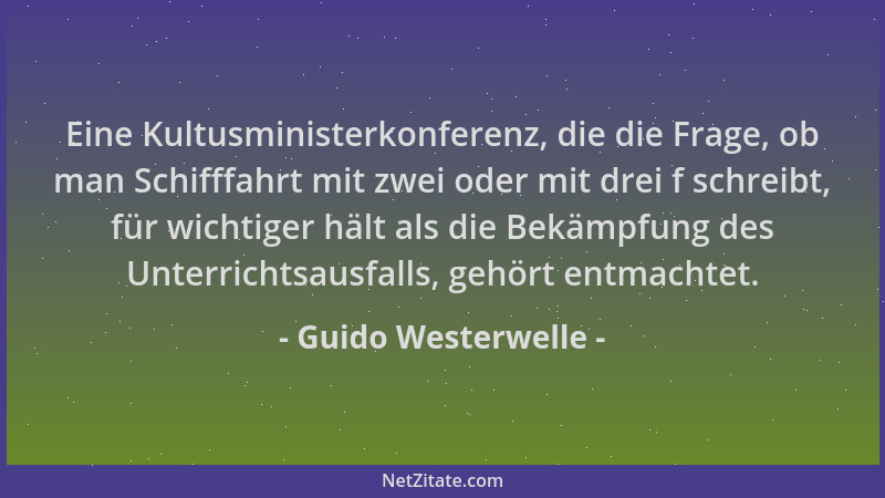 Guido Westerwelle - Eine Kultusministerkonferenz, die die Frage, ob man Schifffahrt mit zwei oder mit drei f schreibt, für...