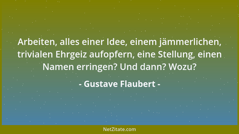 Gustave Flaubert - Arbeiten, alles einer Idee, einem jämmerlichen, trivialen Ehrgeiz aufopfern, eine Stellung, einen Namen...