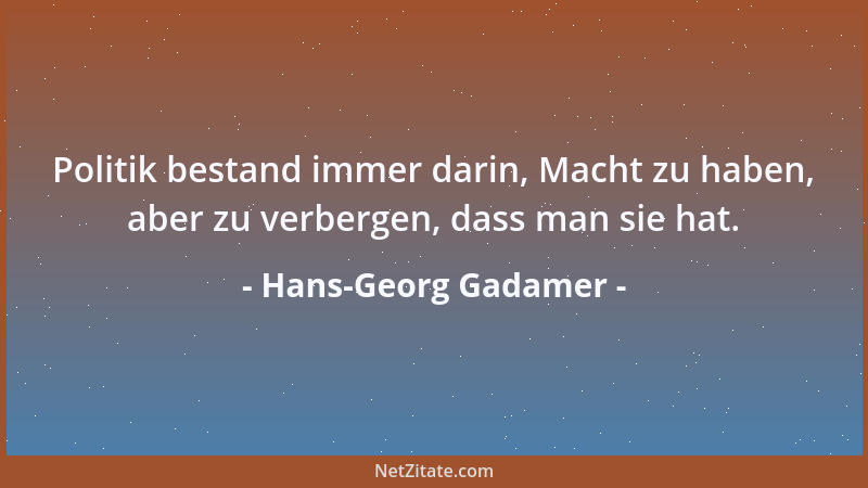 Hans-Georg Gadamer - Politik bestand immer darin, Macht zu haben, aber zu verbergen, dass man sie hat....
