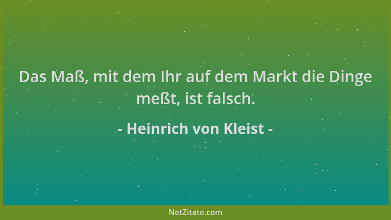 Heinrich von Kleist - Das Maß, mit dem Ihr auf dem Markt die Dinge meßt, ist falsch....