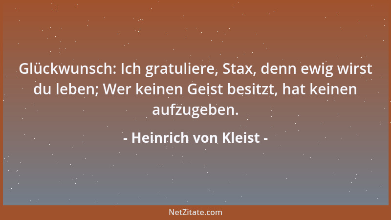 Heinrich von Kleist - Glückwunsch: Ich gratuliere, Stax, denn ewig wirst du leben; Wer keinen Geist besitzt, hat keinen auf...