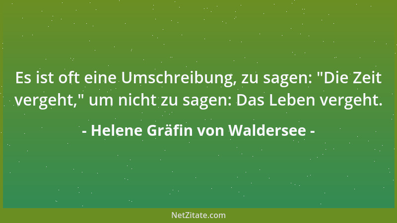 Helene Gräfin von Waldersee - Es ist oft eine Umschreibung, zu sagen:  "Die Zeit vergeht, " um nicht zu sagen: Das Leben verg...