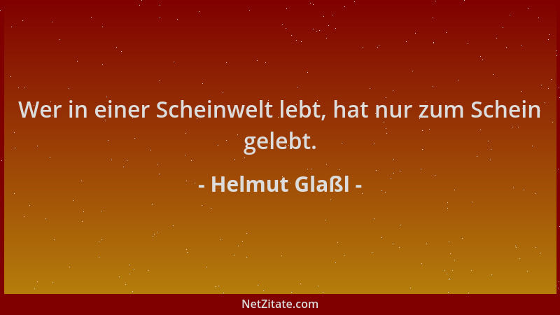 Helmut Glaßl - Wer in einer Scheinwelt lebt, hat nur zum Schein gelebt....
