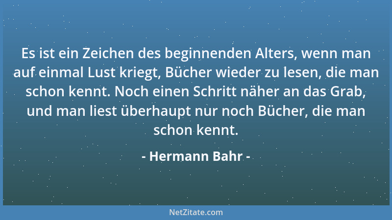 Hermann Bahr - Es ist ein Zeichen des beginnenden Alters, wenn man auf einmal Lust kriegt, Bücher wieder zu lesen, die man...