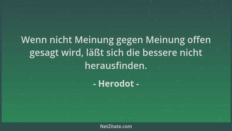 Herodot - Wenn nicht Meinung gegen Meinung offen gesagt wird, läßt sich die bessere nicht herausfinden....
