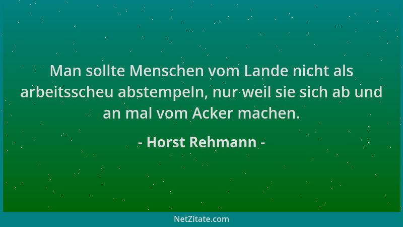 Horst Rehmann - Man sollte Menschen vom Lande nicht als arbeitsscheu abstempeln, nur weil sie sich ab und an mal vom Acker...