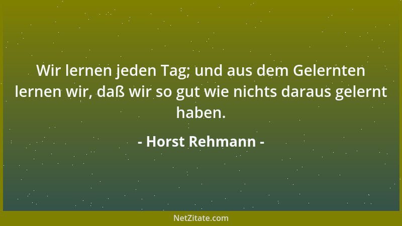 Horst Rehmann - Wir lernen jeden Tag; und aus dem Gelernten lernen wir, daß wir so gut wie nichts daraus gelernt haben....