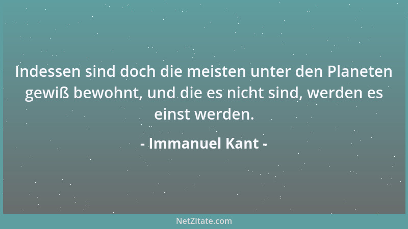 Immanuel Kant - Indessen sind doch die meisten unter den Planeten gewiß bewohnt, und die es nicht sind, werden es einst wer...