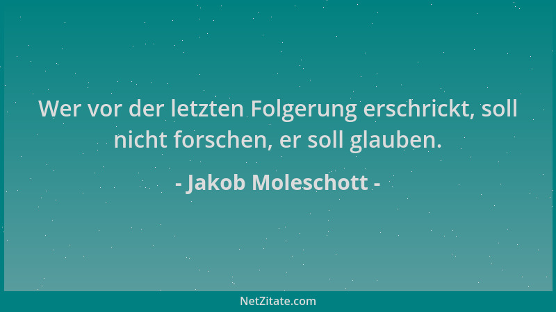 Jakob Moleschott - Wer vor der letzten Folgerung erschrickt, soll nicht forschen, er soll glauben....