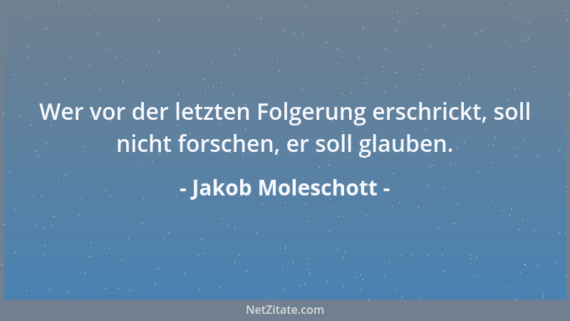 Jakob Moleschott - Wer vor der letzten Folgerung erschrickt, soll nicht forschen, er soll glauben....