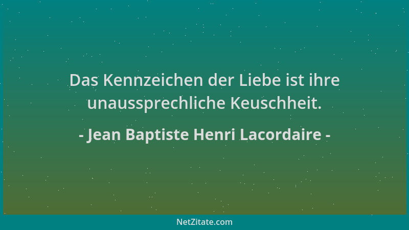 Jean Baptiste Henri Lacordaire - Das Kennzeichen der Liebe ist ihre unaussprechliche Keuschheit....