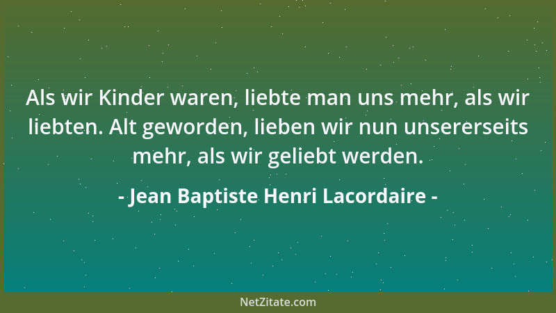 Jean Baptiste Henri Lacordaire - Als wir Kinder waren, liebte man uns mehr, als wir liebten. Alt geworden, lieben wir nun u...
