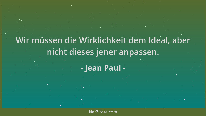 Jean Paul - Wir müssen die Wirklichkeit dem Ideal, aber nicht dieses jener anpassen....