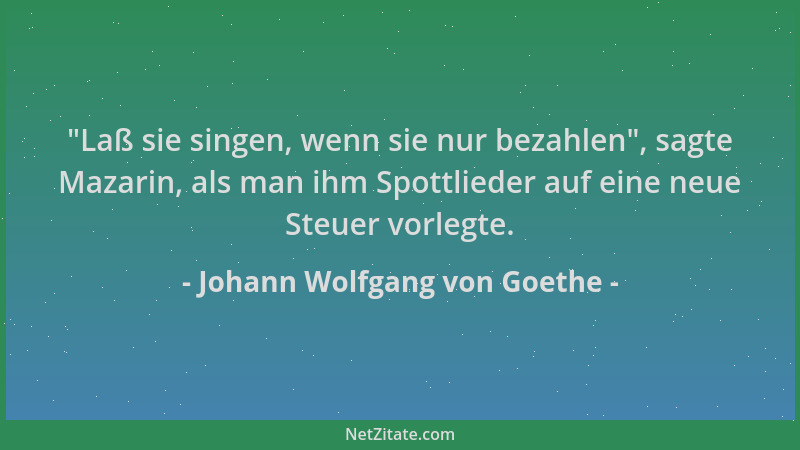 Johann Wolfgang von Goethe -  "Laß sie singen, wenn sie nur bezahlen ", sagte Mazarin, als man ihm Spottlieder auf eine neue...