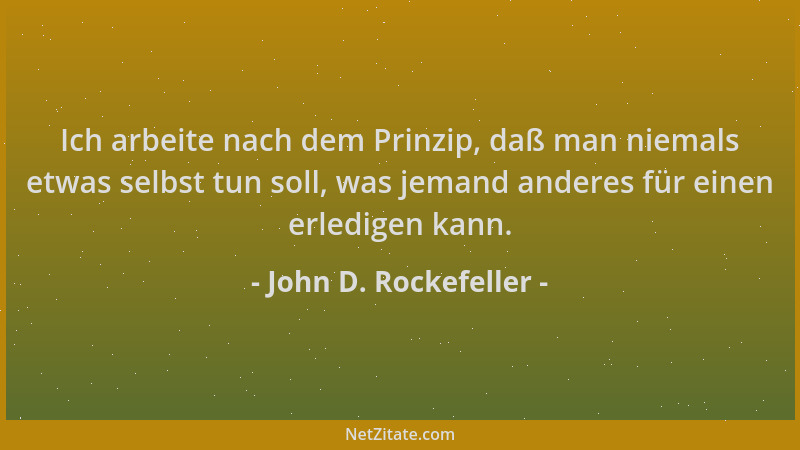 John D. Rockefeller - Ich arbeite nach dem Prinzip, daß man niemals etwas selbst tun soll, was jemand anderes für einen erl...