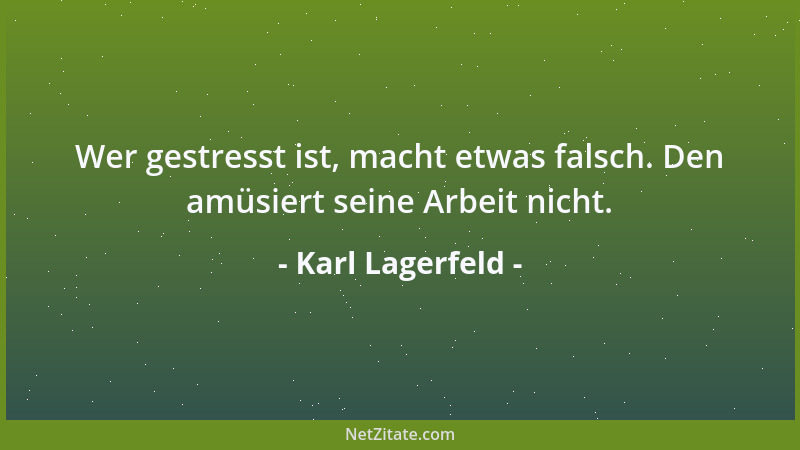 Karl Lagerfeld - Wer gestresst ist, macht etwas falsch. Den amüsiert seine Arbeit nicht....