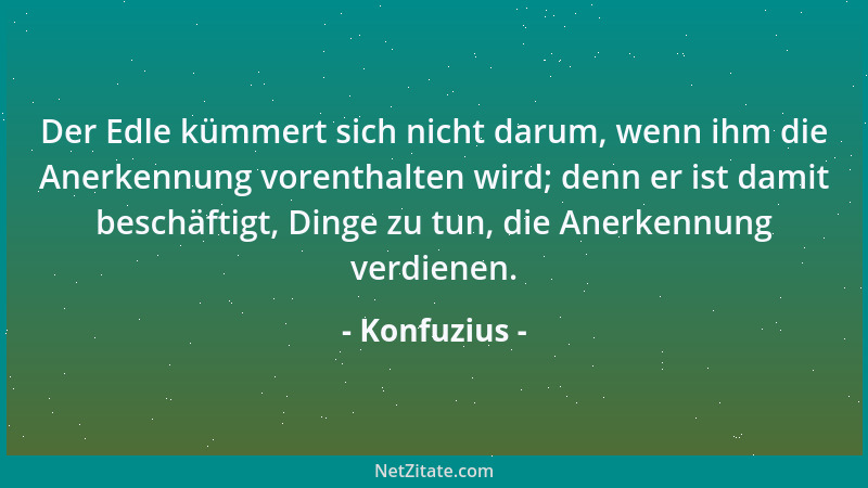 Konfuzius - Der Edle kümmert sich nicht darum, wenn ihm die Anerkennung vorenthalten wird; denn er ist damit beschäftigt, D...