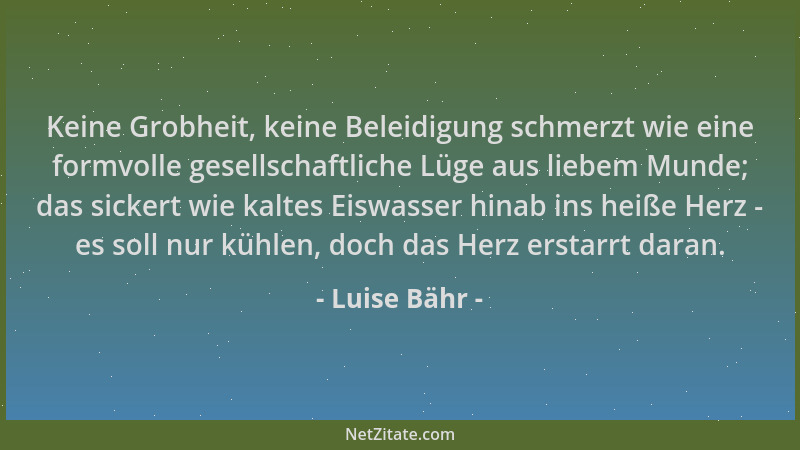 Luise Bähr - Keine Grobheit, keine Beleidigung schmerzt wie eine formvolle gesellschaftliche Lüge aus liebem Munde; das sic...