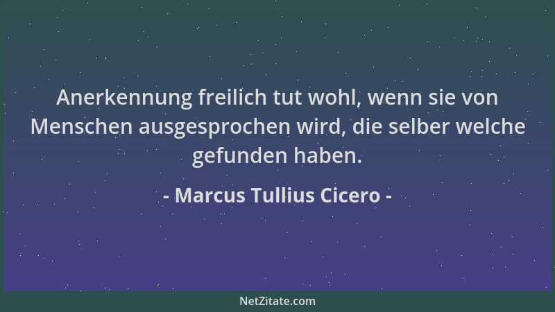 Marcus Tullius Cicero - Anerkennung freilich tut wohl, wenn sie von Menschen ausgesprochen wird, die selber welche gefunden...