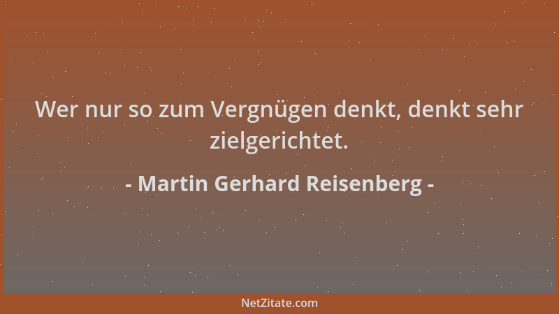 Martin Gerhard Reisenberg - Wer nur so zum Vergnügen denkt, denkt sehr zielgerichtet....