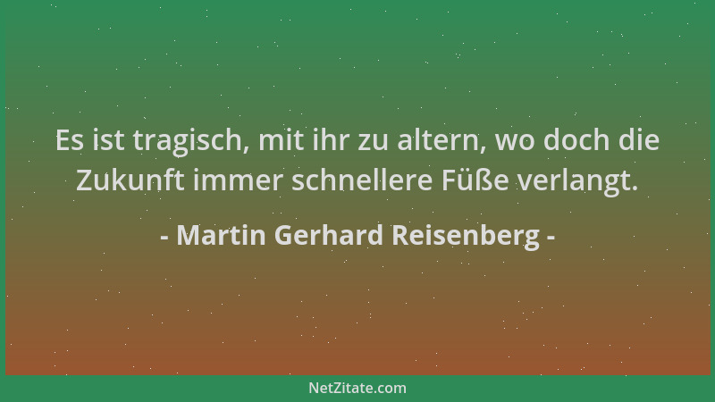 Martin Gerhard Reisenberg - Es ist tragisch, mit ihr zu altern, wo doch die Zukunft immer schnellere Füße verlangt....