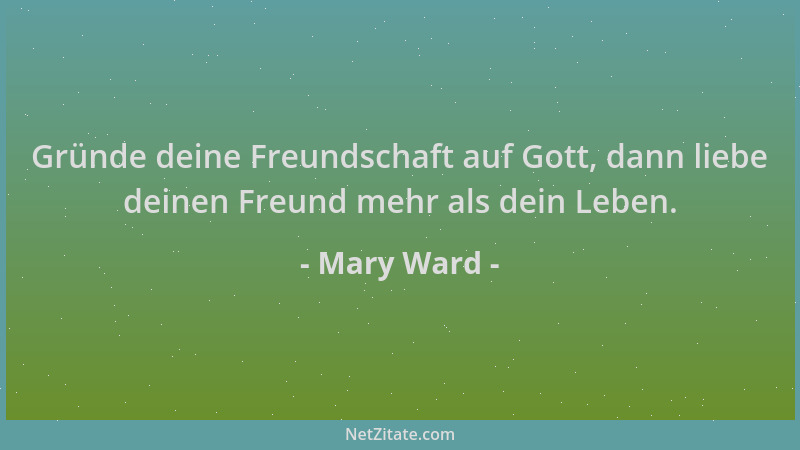 Mary Ward - Gründe deine Freundschaft auf Gott, dann liebe deinen Freund mehr als dein Leben....